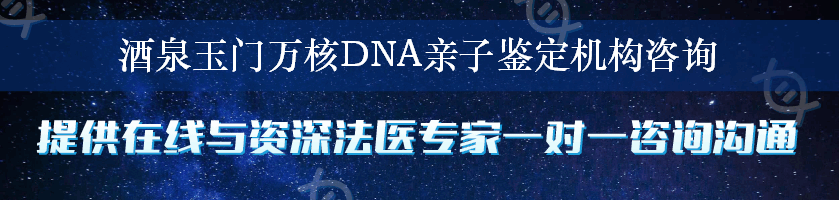 酒泉玉门万核DNA亲子鉴定机构咨询